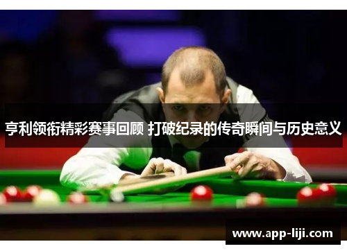 亨利领衔精彩赛事回顾 打破纪录的传奇瞬间与历史意义