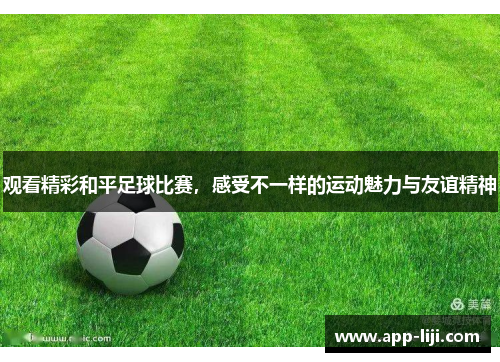 观看精彩和平足球比赛，感受不一样的运动魅力与友谊精神