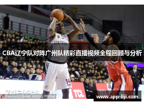 CBA辽宁队对阵广州队精彩直播视频全程回顾与分析